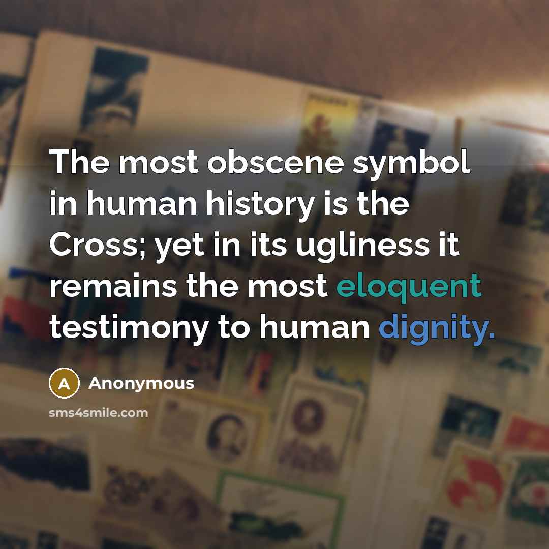 “The most obscene symbol in human history is the Cross; yet in its ugliness it remains the most eloquent testimony to human dignity.” quote by Anonymous