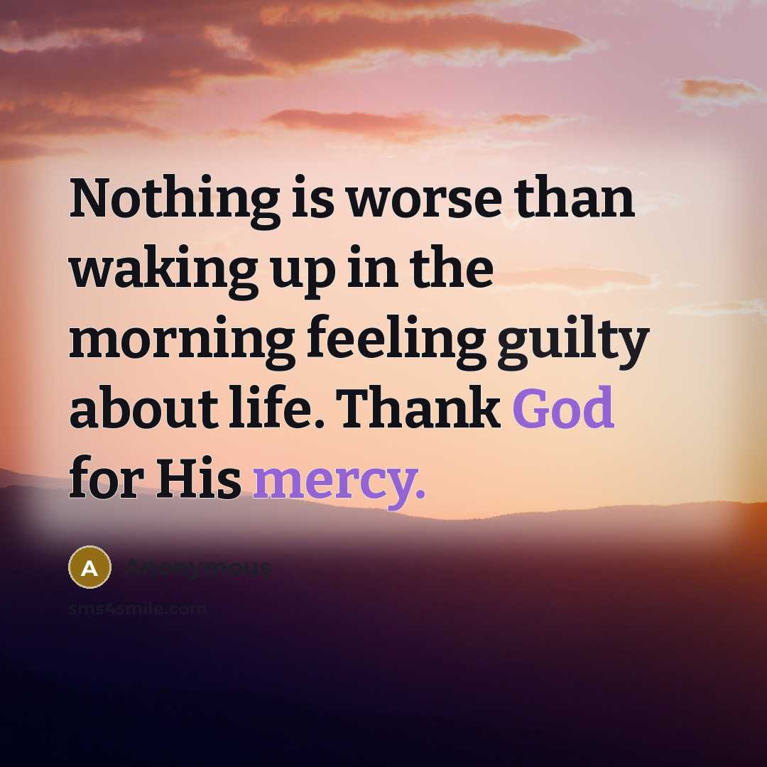 “Nothing is worse than waking up in the morning feeling guilty about life. Thank God for His mercy.” quote by Anonymous