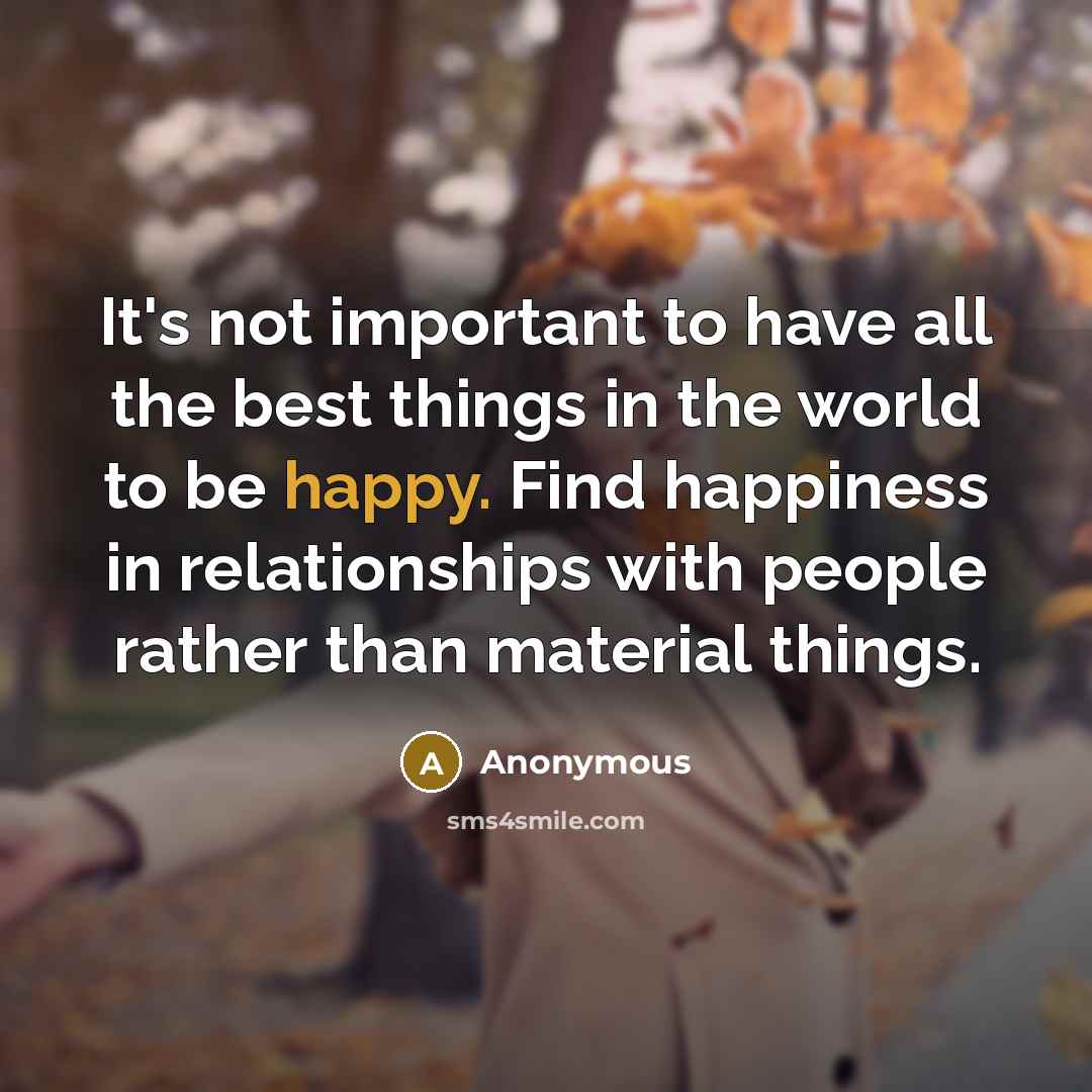 “It's not important to have all the best things in the world to be happy. Find happiness in relationships with people rather than material things.” quote by Anonymous