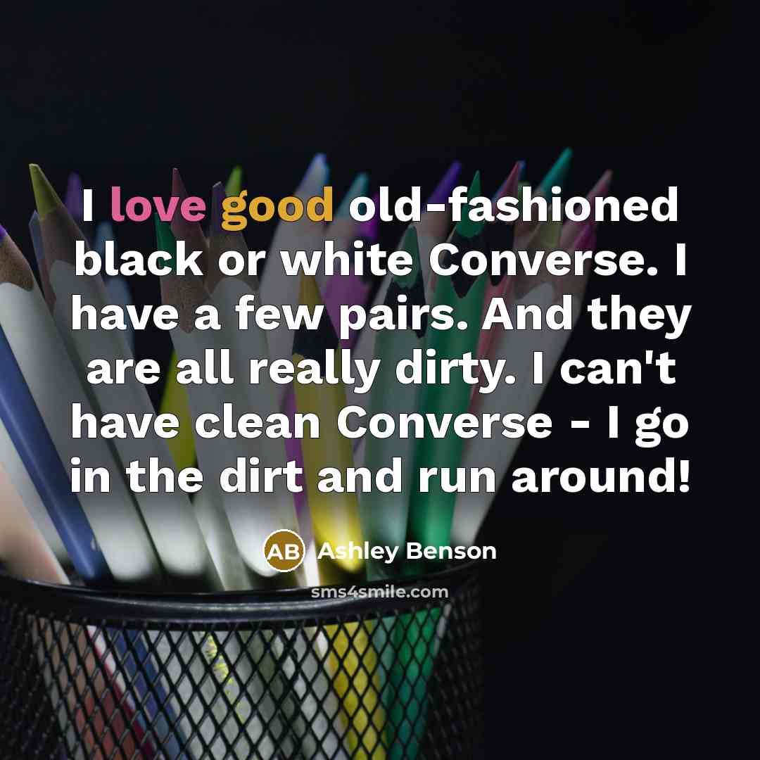 “I love good old-fashioned black or white Converse. I have a few pairs. And they are all really dirty. I can't have clean Converse - I go in the dirt and run around!” quote by Ashley Benson