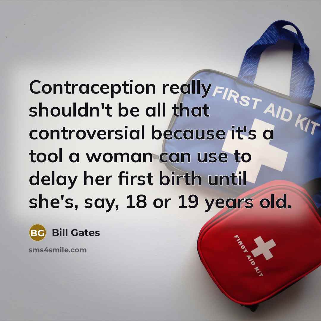 “Contraception really shouldn't be all that controversial because it's a tool a woman can use to delay her first birth until she's, say, 18 or 19 years old.” quote by Bill Gates