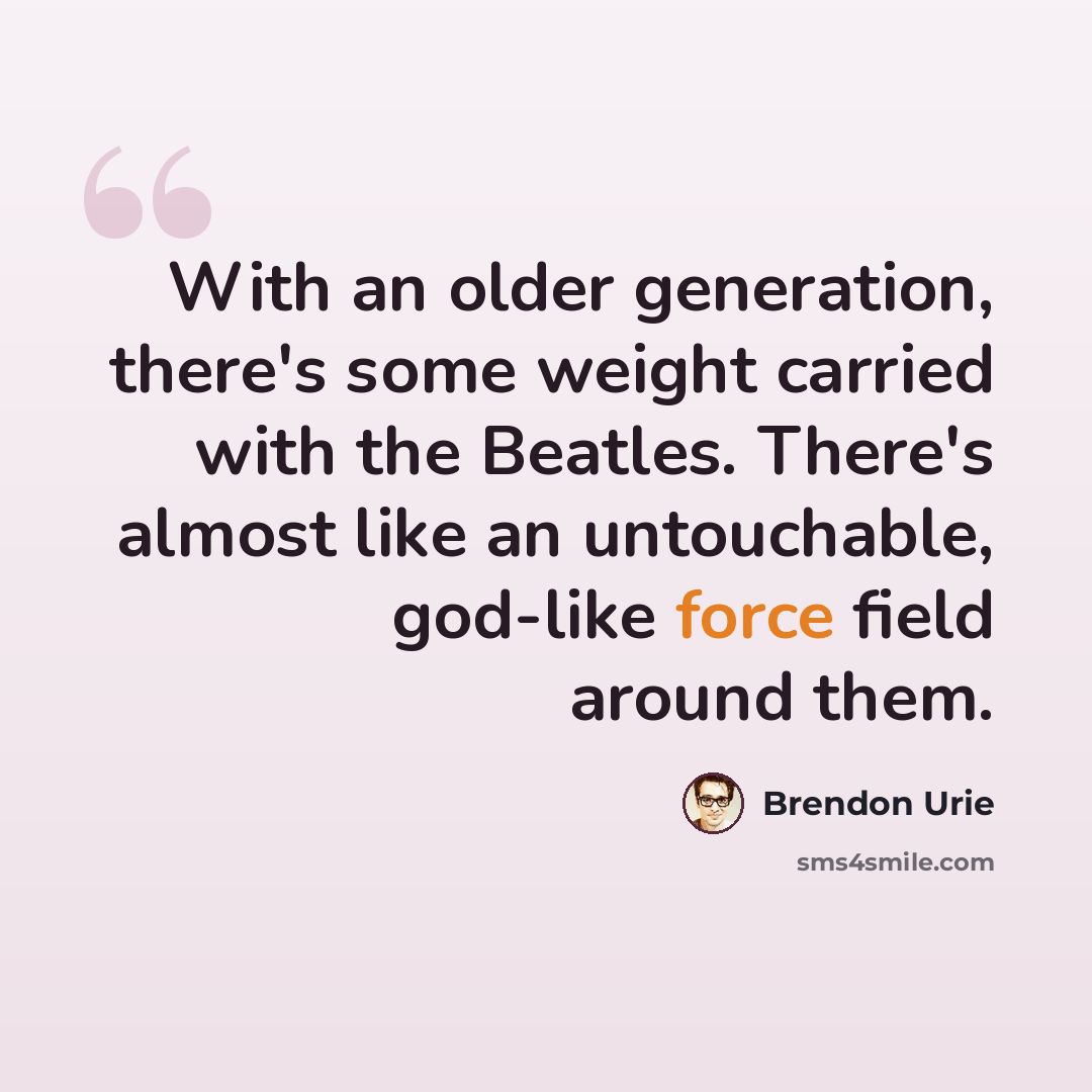 “With an older generation, there's some weight carried with the Beatles. There's almost like an untouchable, god-like force field around them.” quote by Brendon Urie