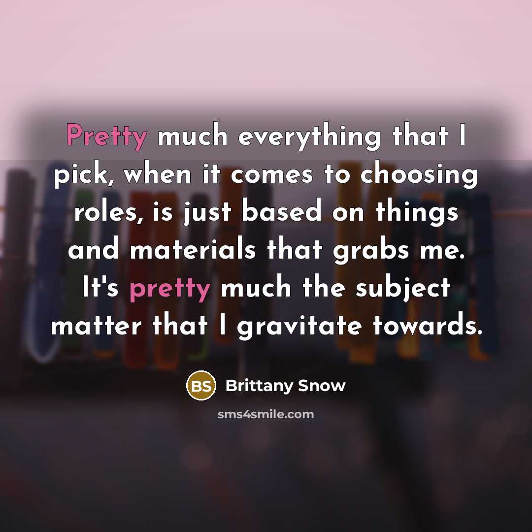 “Pretty much everything that I pick, when it comes to choosing roles, is just based on things and materials that grabs me. It's pretty much the subject matter that I gravitate towards.” quote by Brittany Snow