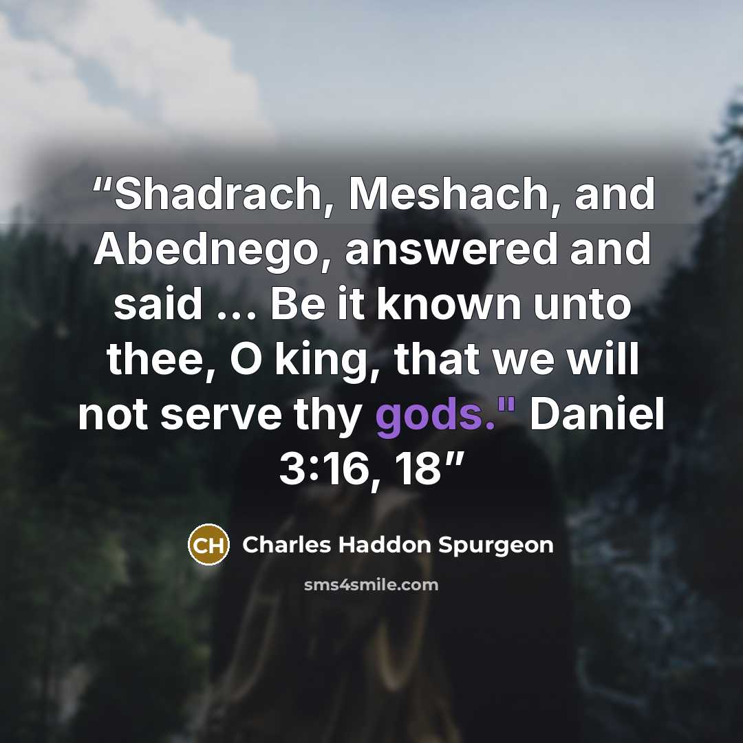 “Shadrach, Meshach, and Abednego, answered and said ... Be it known unto thee, O king, that we will not serve thy gods." Daniel 3:16, 18” quote by Charles Haddon Spurgeon