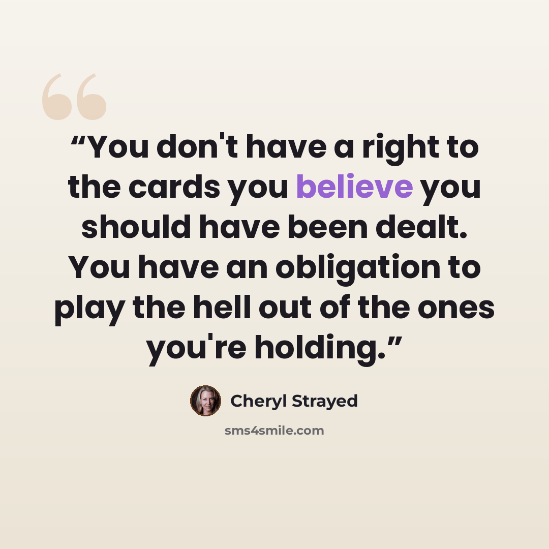 “You don't have a right to the cards you believe you should have been dealt. You have an obligation to play the hell out of the ones you're holding.” quote by Cheryl Strayed