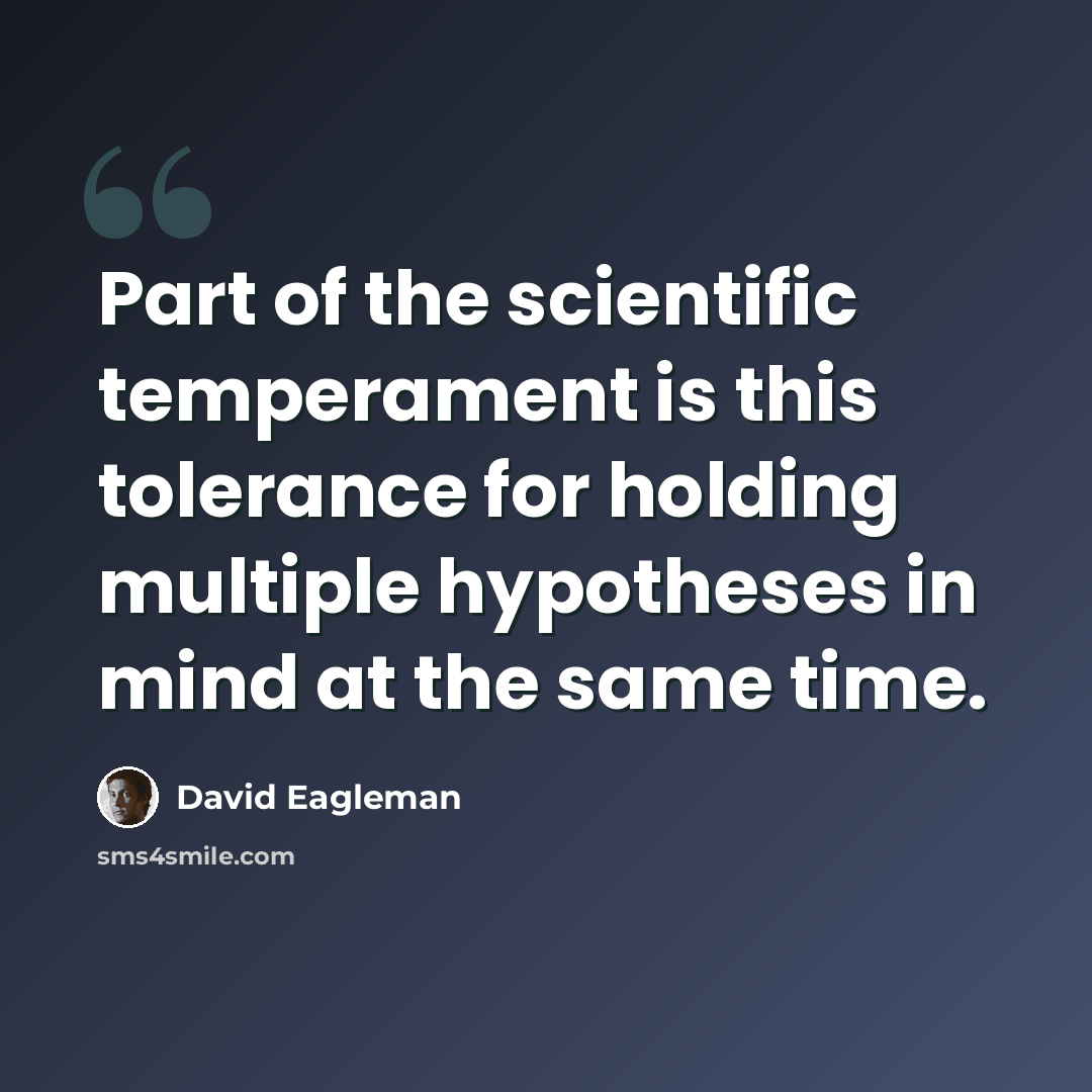 “Part of the scientific temperament is this tolerance for holding multiple hypotheses in mind at the same time.” quote by David Eagleman