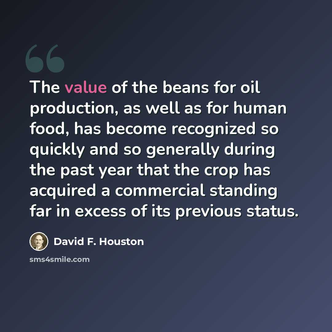 “The value of the beans for oil production, as well as for human food, has become recognized so quickly and so generally during the past year that the crop has acquired a commercial standing far in excess of its previous status.” quote by David F. Houston