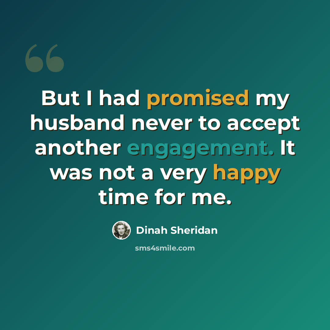 “But I had promised my husband never to accept another engagement. It was not a very happy time for me.” quote by Dinah Sheridan