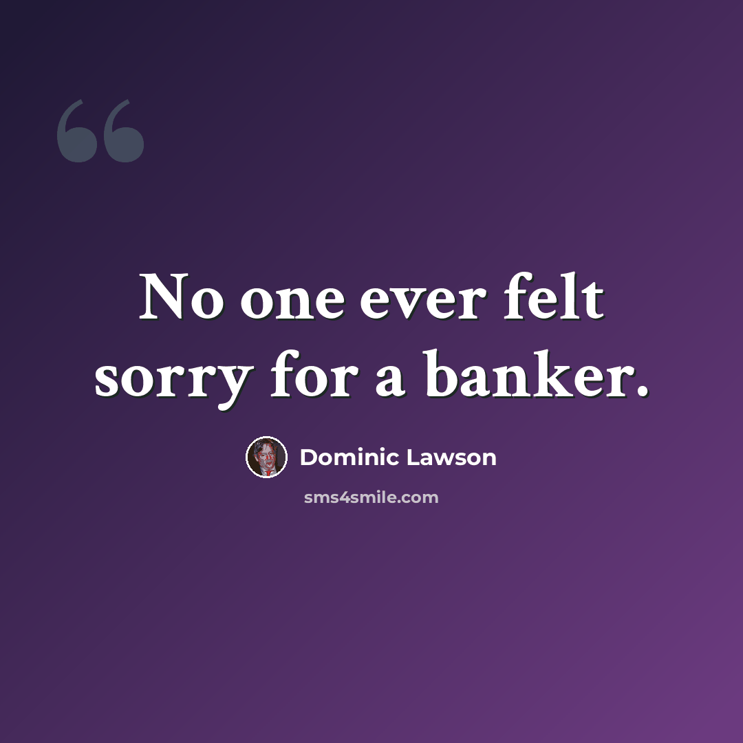 “No one ever felt sorry for a banker.” quote by Dominic Lawson