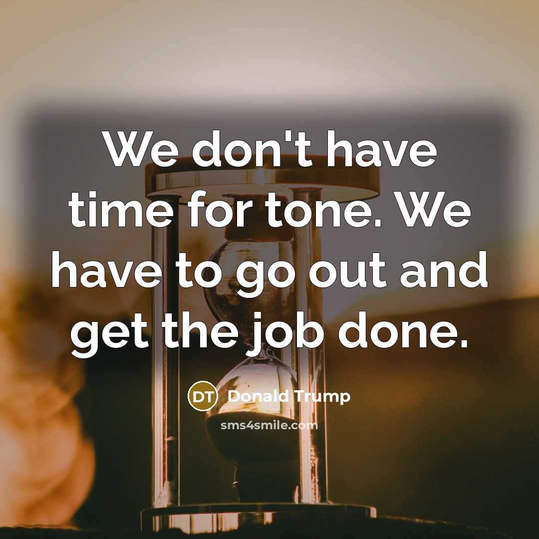 “We don't have time for tone. We have to go out and get the job done.” quote by Donald Trump
