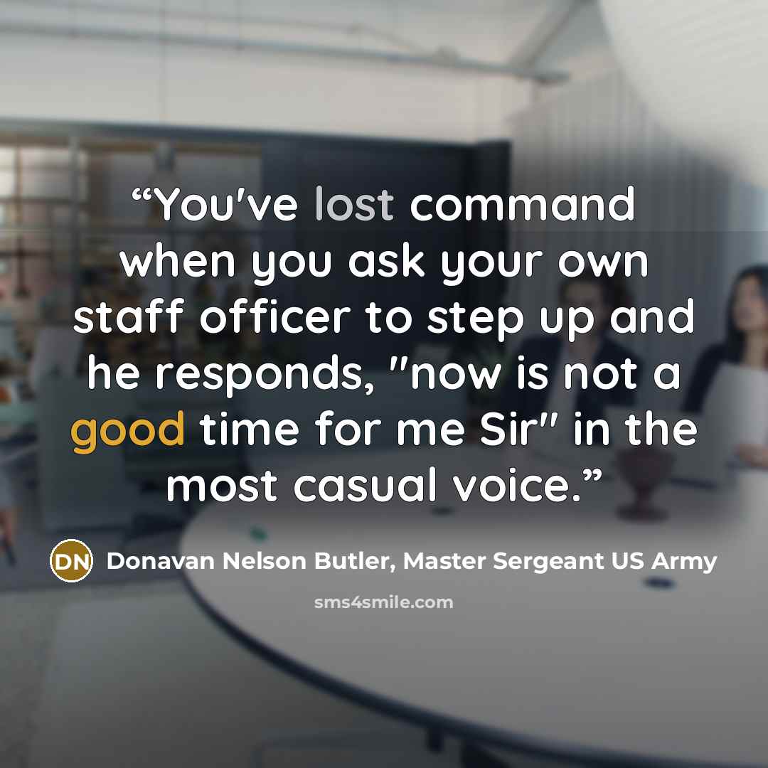 “You've lost command when you ask your own staff officer to step up and he responds, "now is not a good time for me Sir" in the most casual voice.” quote by Donavan Nelson Butler, Master Sergeant US Army