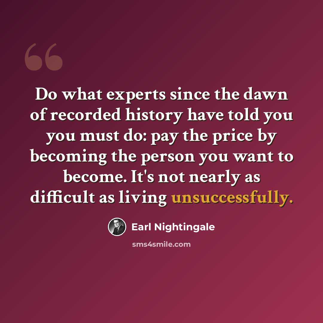 “Do what experts since the dawn of recorded history have told you you must do: pay the price by becoming the person you want to become. It's not nearly as difficult as living unsuccessfully.” quote by Earl Nightingale