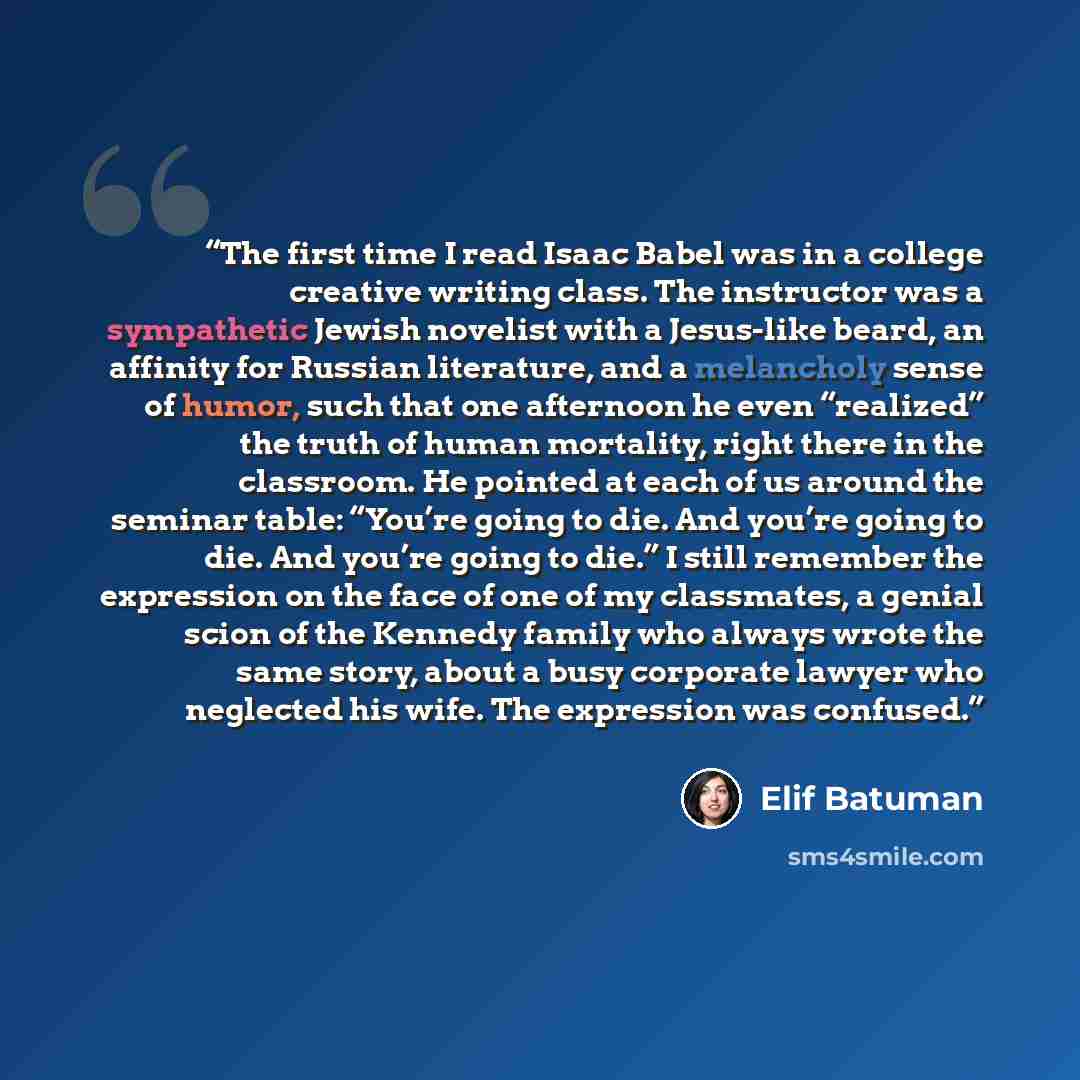 “The first time I read Isaac Babel was in a college creative writing class. The instructor was a sympathetic Jewish novelist with a Jesus-like beard, an affinity for Russian literature, and a melancholy sense of humor, such that one afternoon he even “realized” the truth of human mortality, right…” quote by Elif Batuman