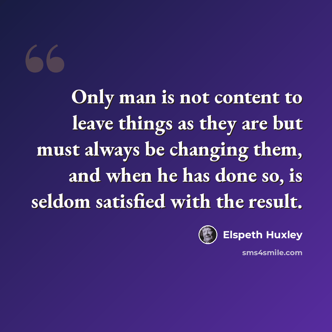 “Only man is not content to leave things as they are but must always be changing them, and when he has done so, is seldom satisfied with the result.” quote by Elspeth Huxley