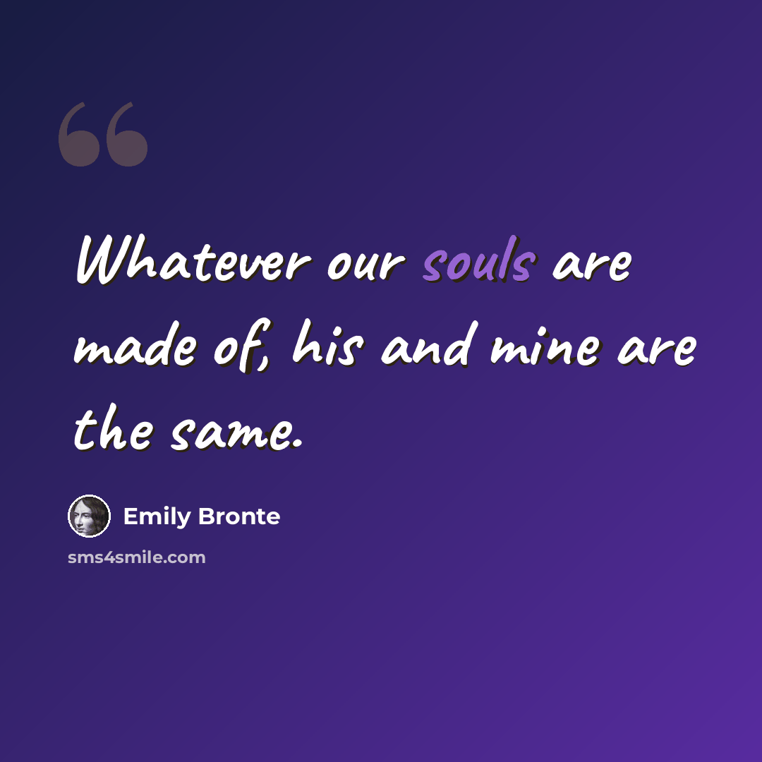 “Whatever our souls are made of, his and mine are the same.” quote by Emily Bronte