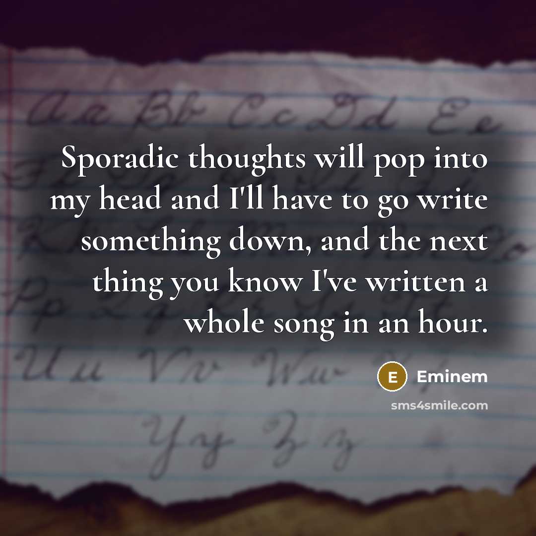 “Sporadic thoughts will pop into my head and I'll have to go write something down, and the next thing you know I've written a whole song in an hour.” quote by Eminem