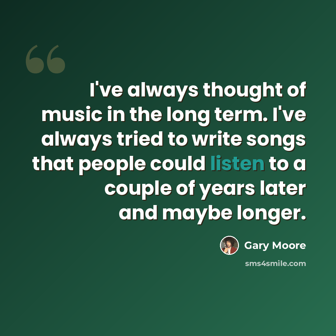 “I've always thought of music in the long term. I've always tried to write songs that people could listen to a couple of years later and maybe longer.” quote by Gary Moore