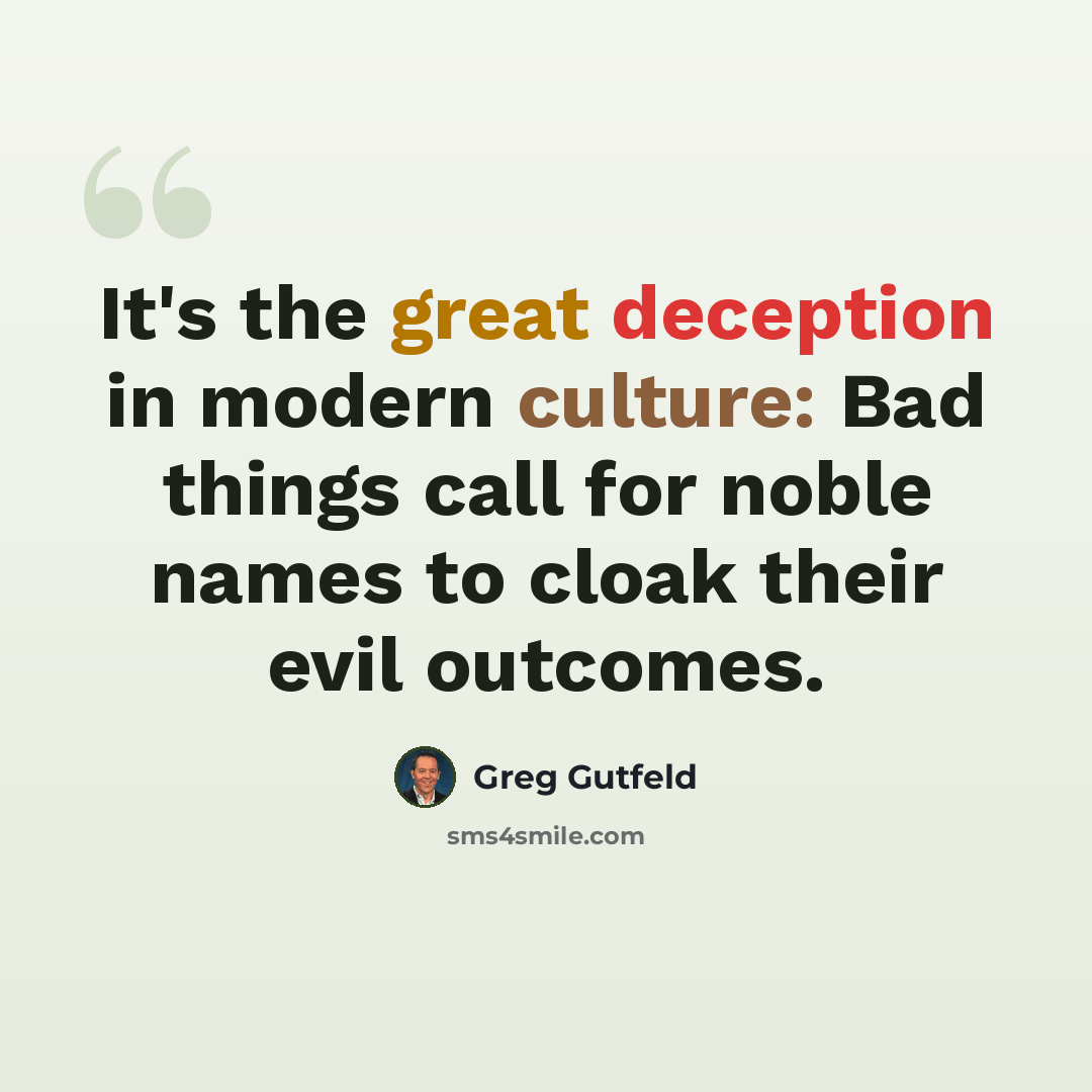 “It's the great deception in modern culture: Bad things call for noble names to cloak their evil outcomes.” quote by Greg Gutfeld