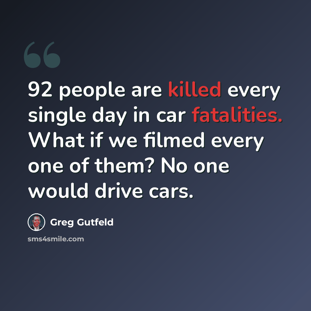 “92 people are killed every single day in car fatalities. What if we filmed every one of them? No one would drive cars.” quote by Greg Gutfeld