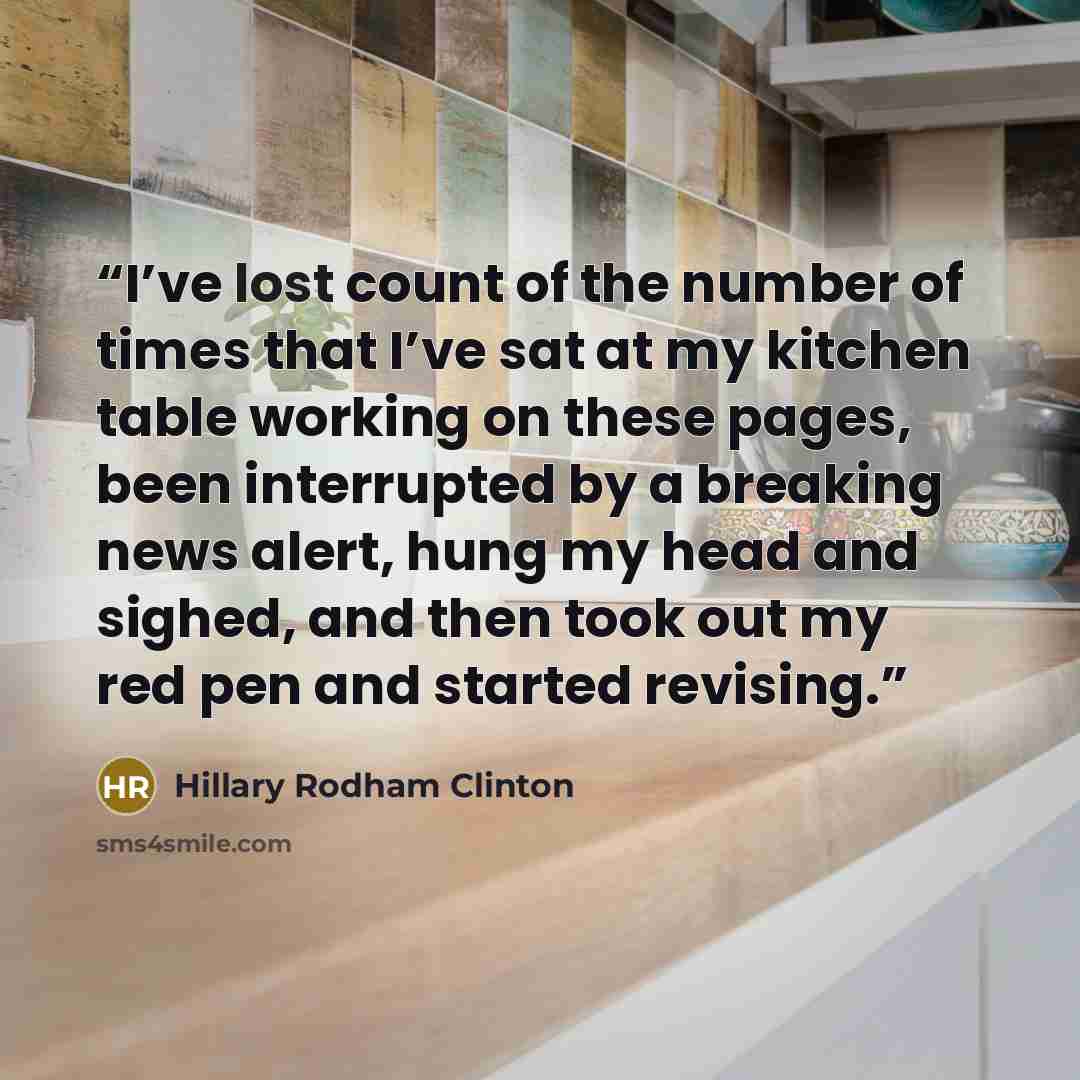 “I’ve lost count of the number of times that I’ve sat at my kitchen table working on these pages, been interrupted by a breaking news alert, hung my head and sighed, and then took out my red pen and started revising.” quote by Hillary Rodham Clinton