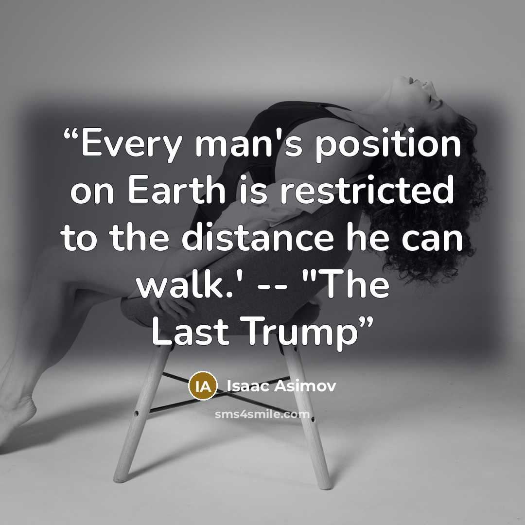 “Every man's position on Earth is restricted to the distance he can walk.' -- "The Last Trump” quote by Isaac Asimov