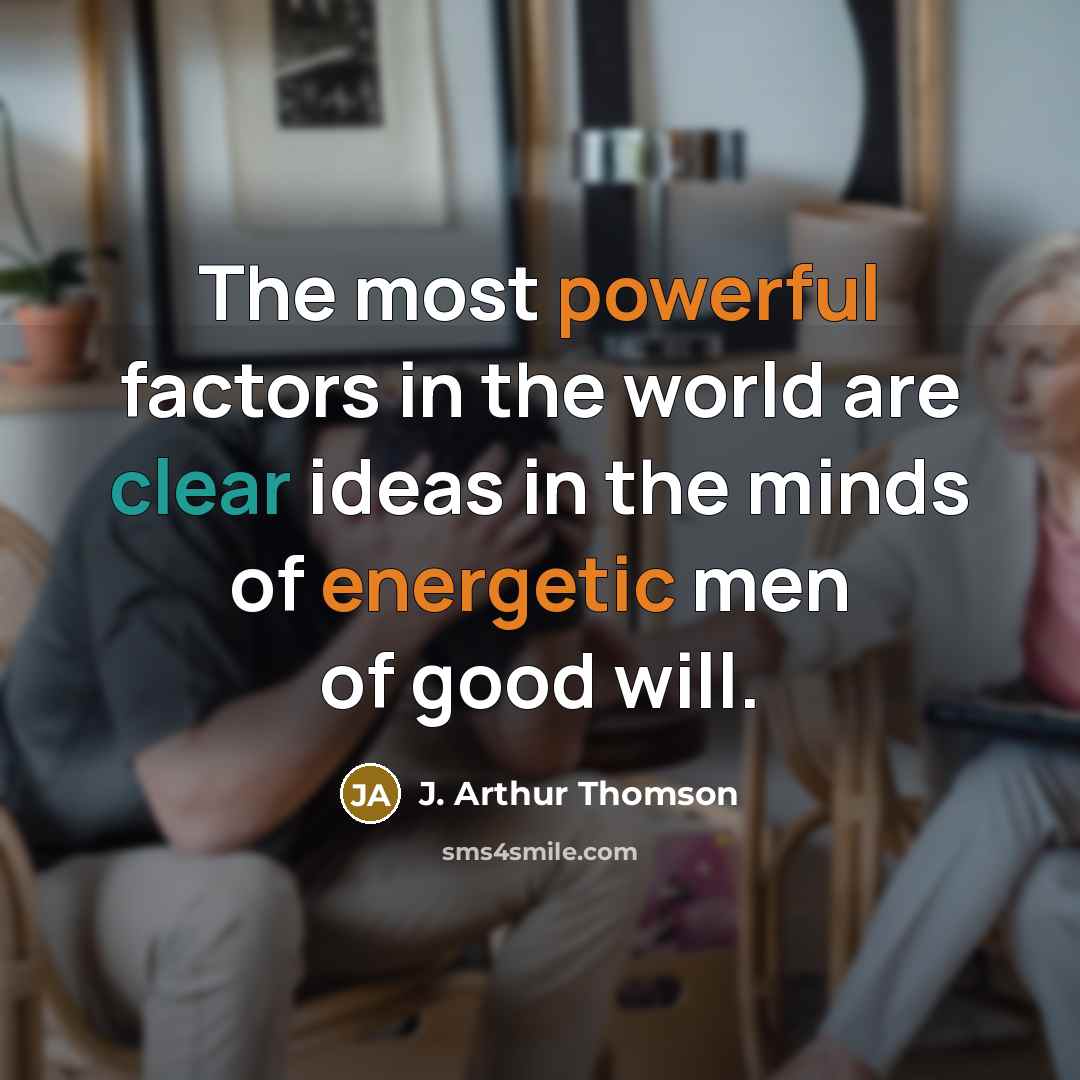 “The most powerful factors in the world are clear ideas in the minds of energetic men of good will.” quote by J. Arthur Thomson
