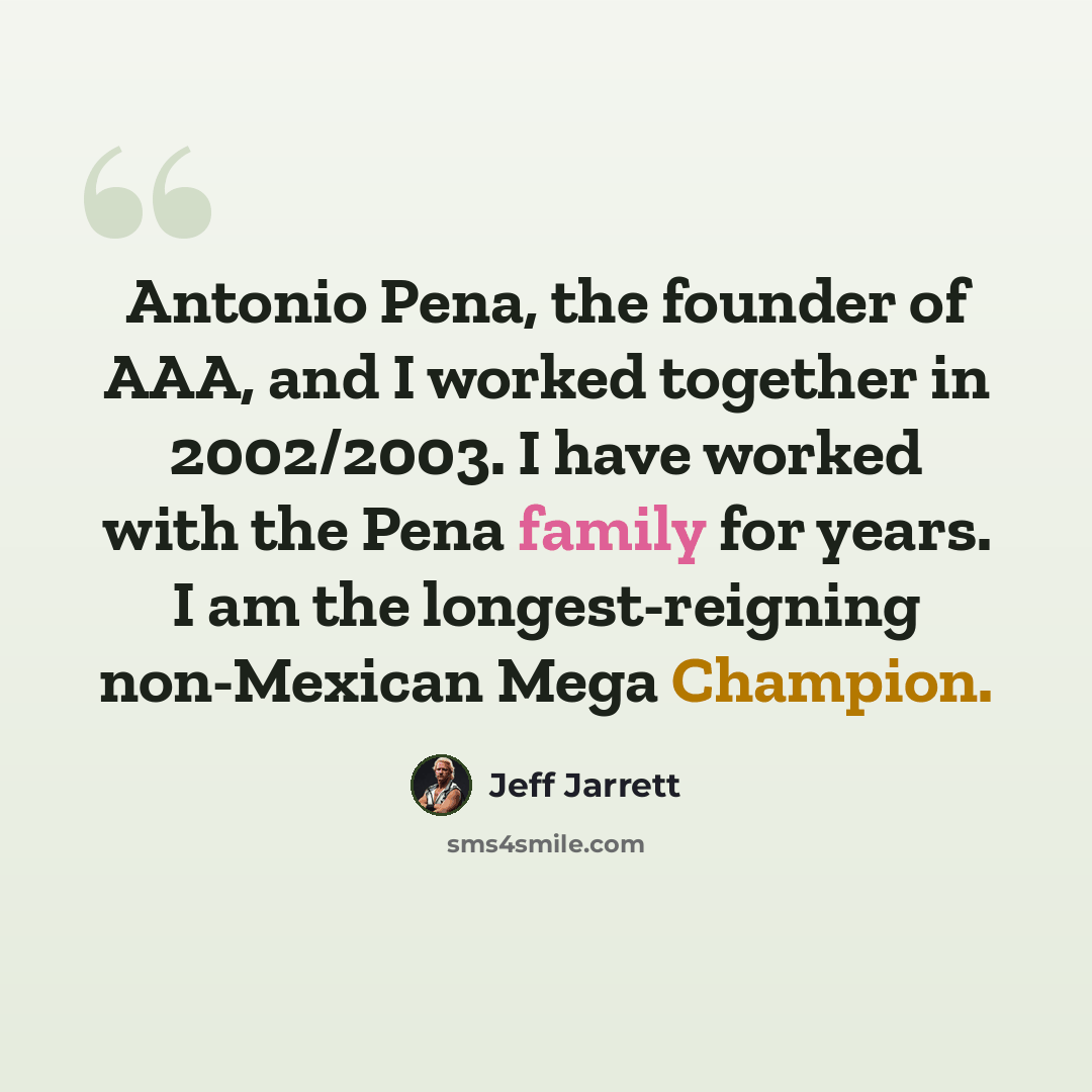 “Antonio Pena, the founder of AAA, and I worked together in 2002/2003. I have worked with the Pena family for years. I am the longest-reigning non-Mexican Mega Champion.” quote by Jeff Jarrett