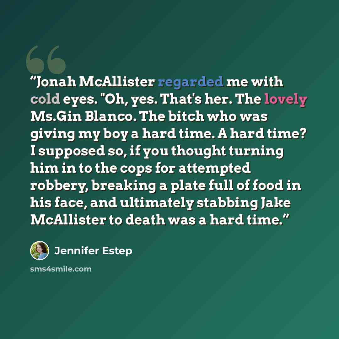 “Jonah McAllister regarded me with cold eyes. "Oh, yes. That's her. The lovely Ms.Gin Blanco. The bitch who was giving my boy a hard time. A hard time? I supposed so, if you thought turning him in to the cops for attempted robbery, breaking a plate full of food in his face, and ultimately stabbing…” quote by Jennifer Estep