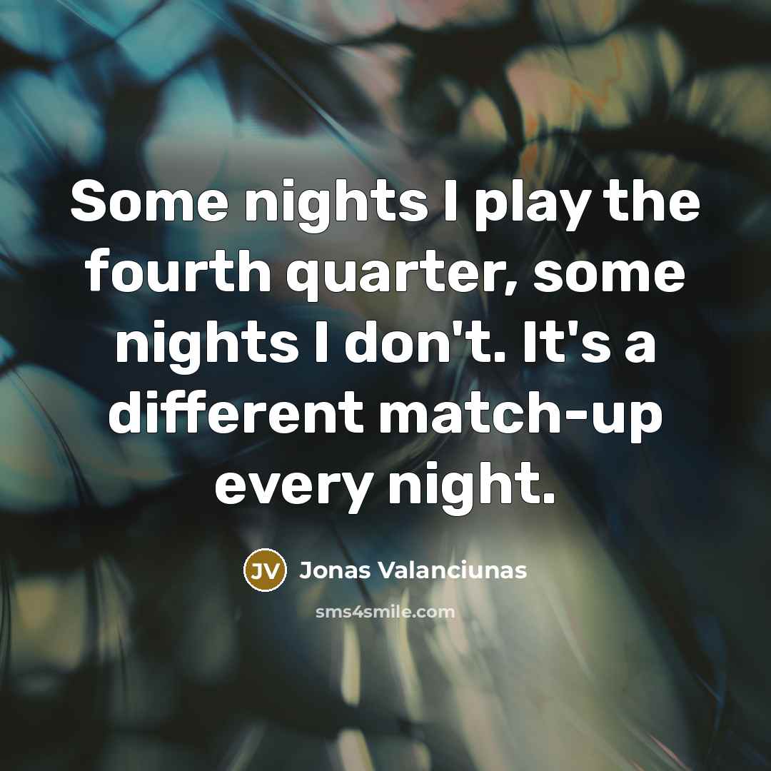 “Some nights I play the fourth quarter, some nights I don't. It's a different match-up every night.” quote by Jonas Valanciunas