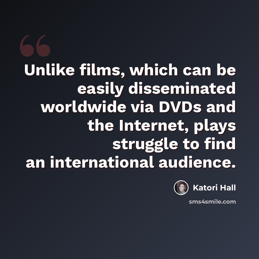“Unlike films, which can be easily disseminated worldwide via DVDs and the Internet, plays struggle to find an international audience.” quote by Katori Hall