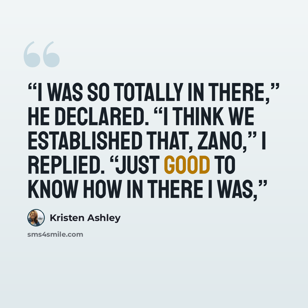 “I was so totally in there,” he declared. “I think we established that, Zano,” I replied. “Just good to know how in there I was,” quote by Kristen Ashley