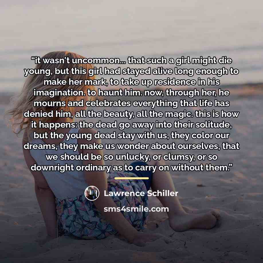 “it wasn't uncommon... that such a girl might die young, but this girl had stayed alive long enough to make her mark, to take up residence in his imagination. to haunt him. now, through her, he mourns and celebrates everything that life has denied him, all the beauty, all the magic. this is how it…” quote by Lawrence Schiller
