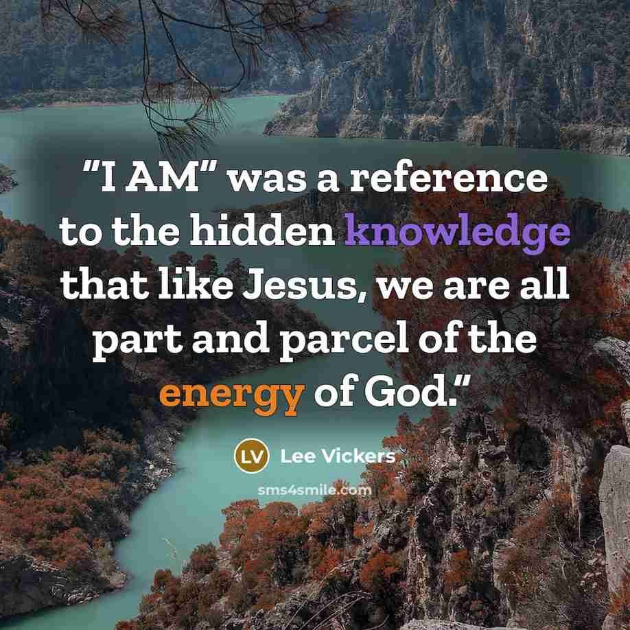 “I AM” was a reference to the hidden knowledge that like Jesus, we are all part and parcel of the energy of God.” quote by Lee Vickers