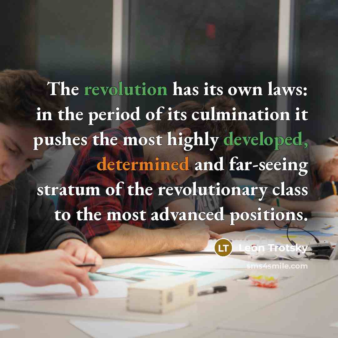 “The revolution has its own laws: in the period of its culmination it pushes the most highly developed, determined and far-seeing stratum of the revolutionary class to the most advanced positions.” quote by Leon Trotsky