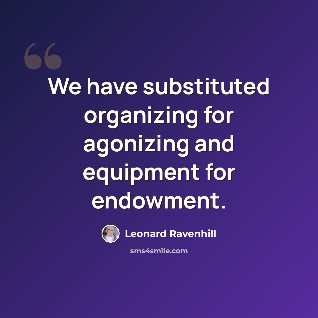 “We have substituted organizing for agonizing and equipment for endowment.” quote by Leonard Ravenhill