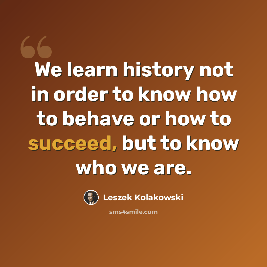 “We learn history not in order to know how to behave or how to succeed, but to know who we are.” quote by Leszek Kolakowski
