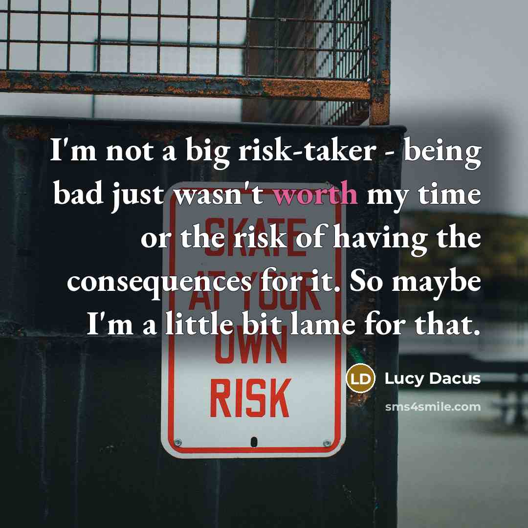 “I'm not a big risk-taker - being bad just wasn't worth my time or the risk of having the consequences for it. So maybe I'm a little bit lame for that.” quote by Lucy Dacus