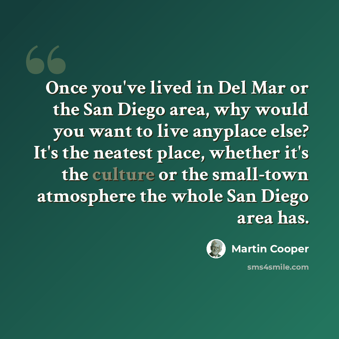 “Once you've lived in Del Mar or the San Diego area, why would you want to live anyplace else? It's the neatest place, whether it's the culture or the small-town atmosphere the whole San Diego area has.” quote by Martin Cooper