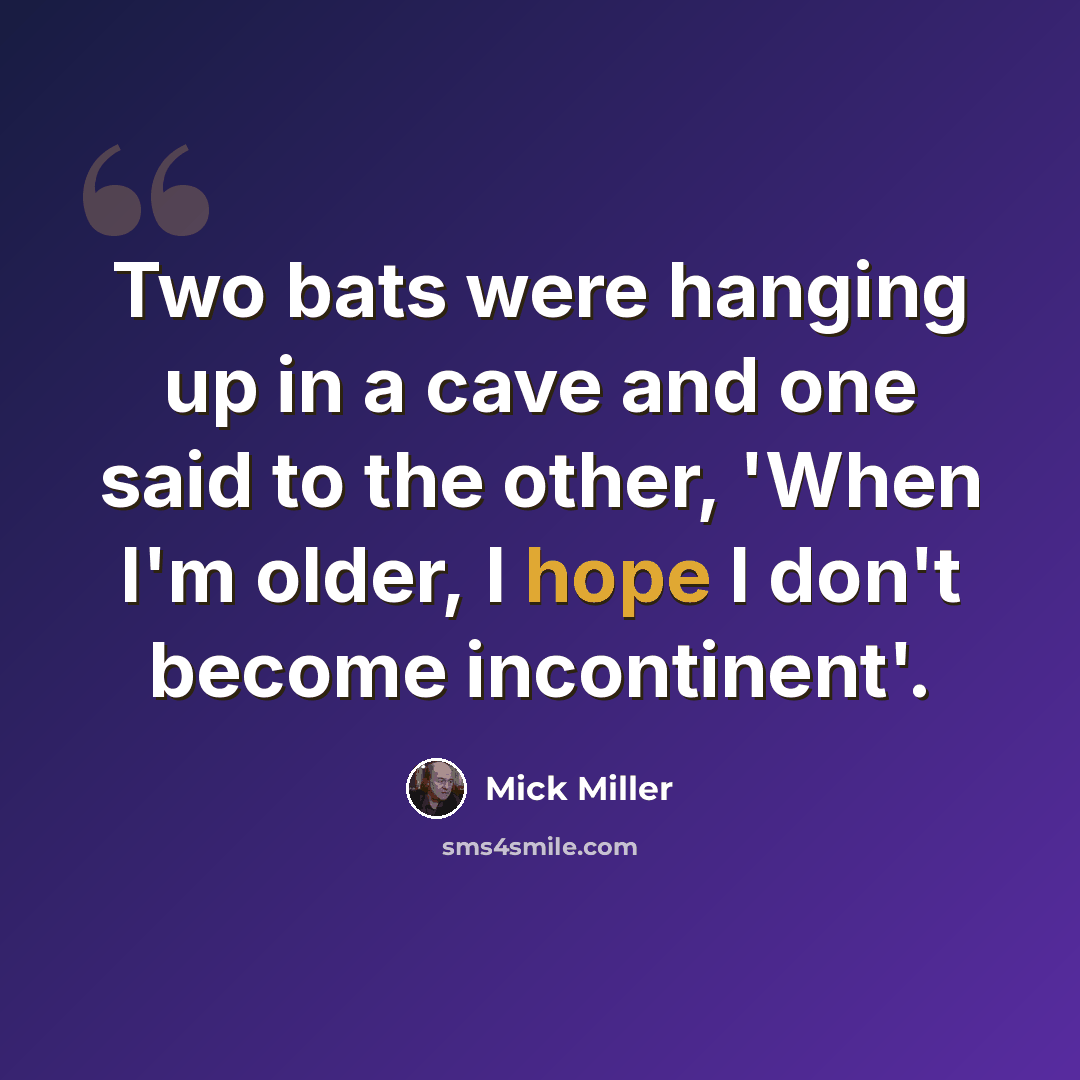 “Two bats were hanging up in a cave and one said to the other, 'When I'm older, I hope I don't become incontinent'.” quote by Mick Miller