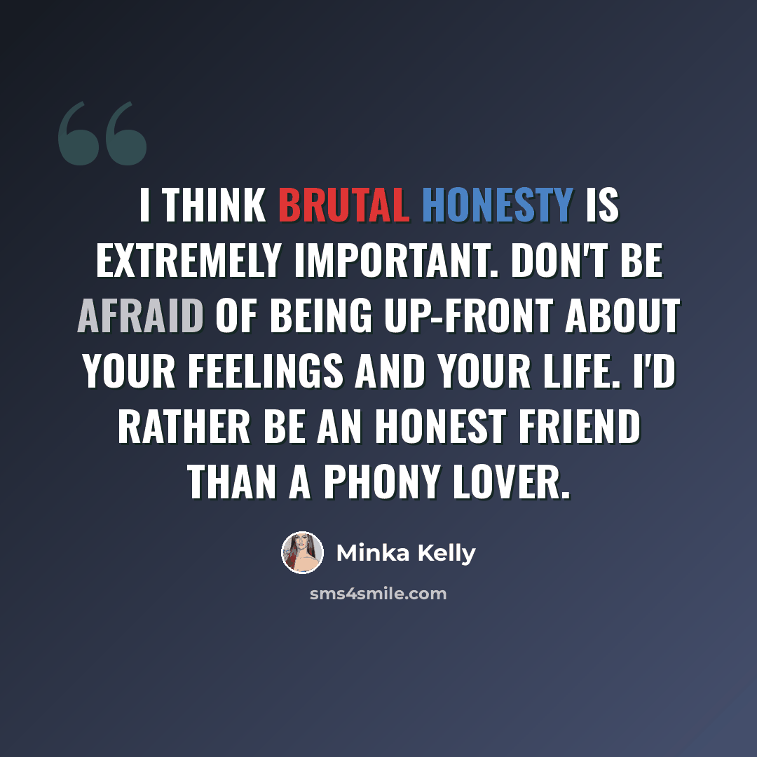 “I think brutal honesty is extremely important. Don't be afraid of being up-front about your feelings and your life. I'd rather be an honest friend than a phony lover.” quote by Minka Kelly