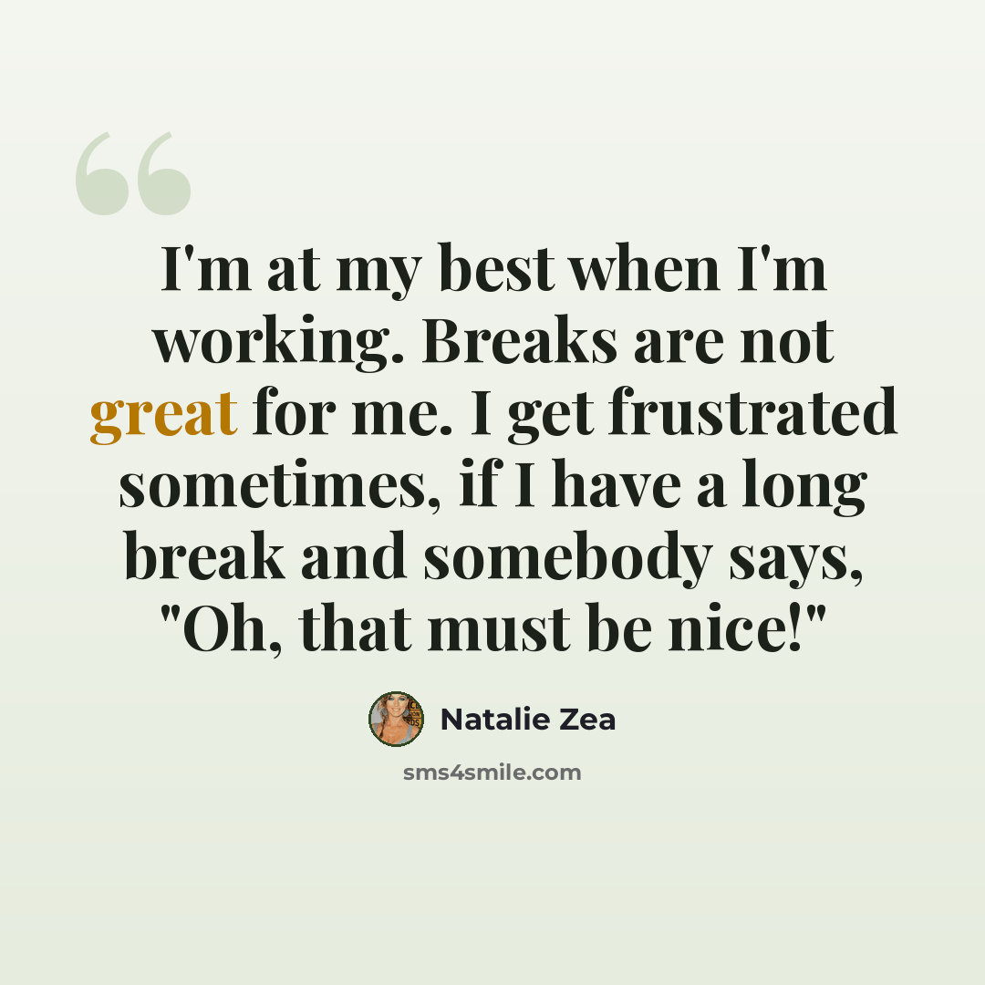 “I'm at my best when I'm working. Breaks are not great for me. I get frustrated sometimes, if I have a long break and somebody says, "Oh, that must be nice!"” quote by Natalie Zea