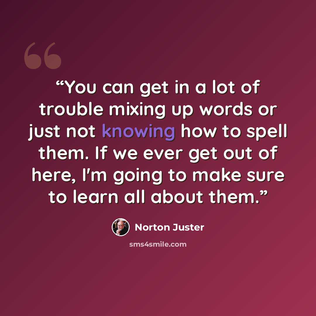 “You can get in a lot of trouble mixing up words or just not knowing how to spell them. If we ever get out of here, I'm going to make sure to learn all about them.” quote by Norton Juster