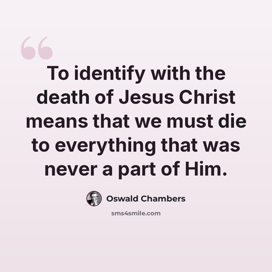 “To identify with the death of Jesus Christ means that we must die to everything that was never a part of Him.” quote by Oswald Chambers