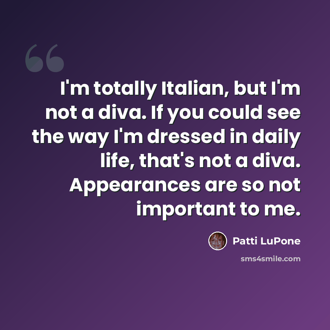 “I'm totally Italian, but I'm not a diva. If you could see the way I'm dressed in daily life, that's not a diva. Appearances are so not important to me.” quote by Patti LuPone