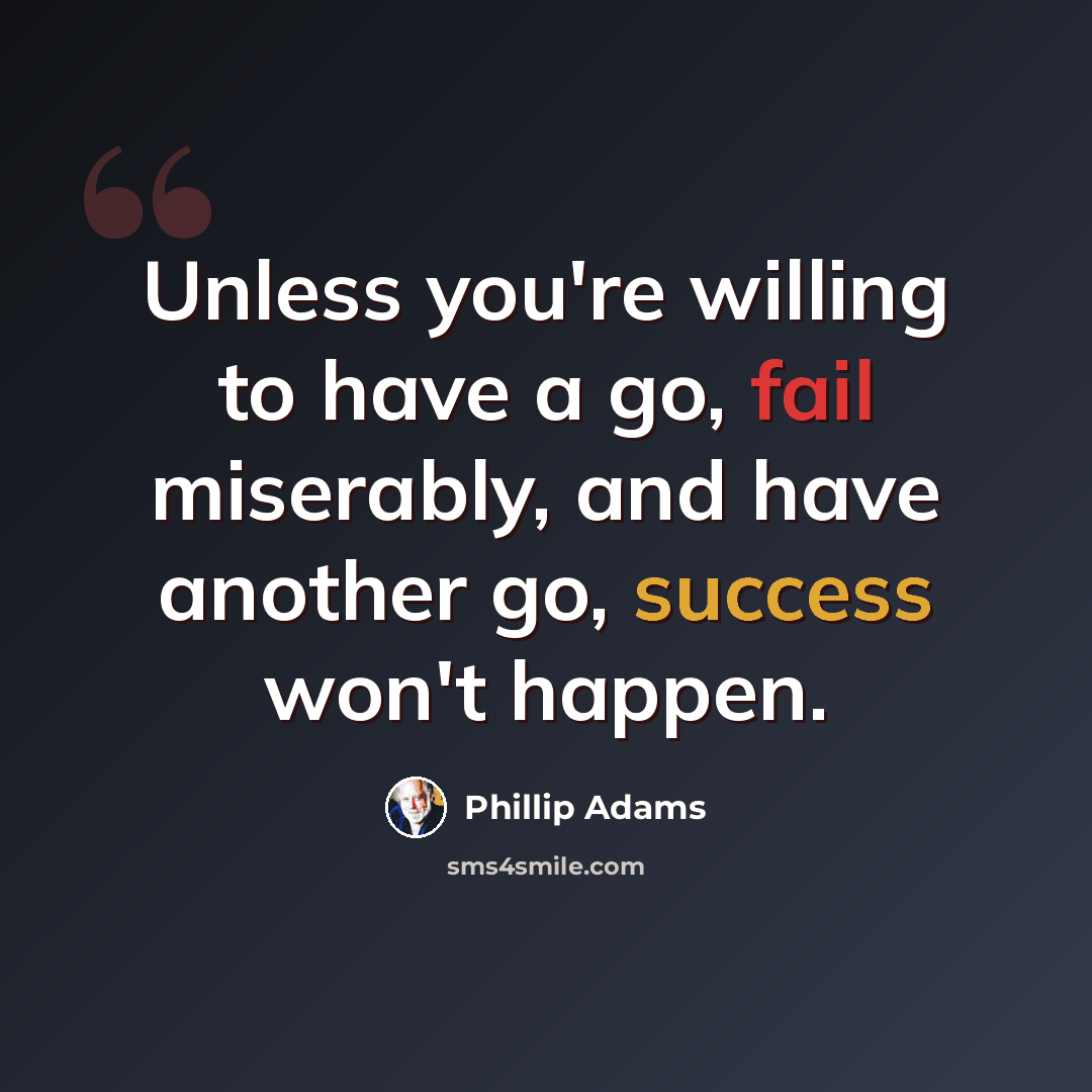 “Unless you're willing to have a go, fail miserably, and have another go, success won't happen.” quote by Phillip Adams