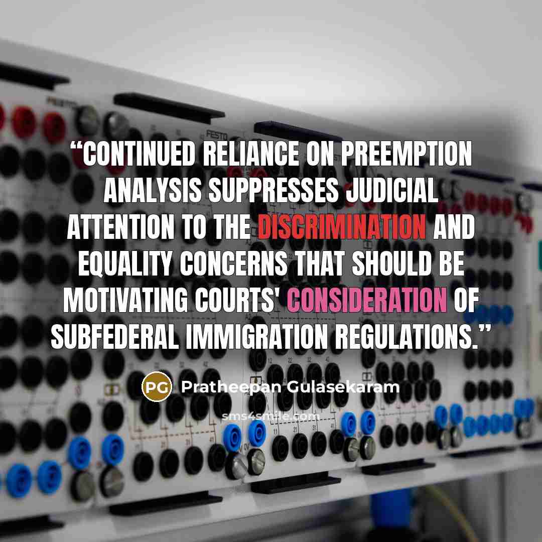 “Continued reliance on preemption analysis suppresses judicial attention to the discrimination and equality concerns that should be motivating courts' consideration of subfederal immigration regulations.” quote by Pratheepan Gulasekaram