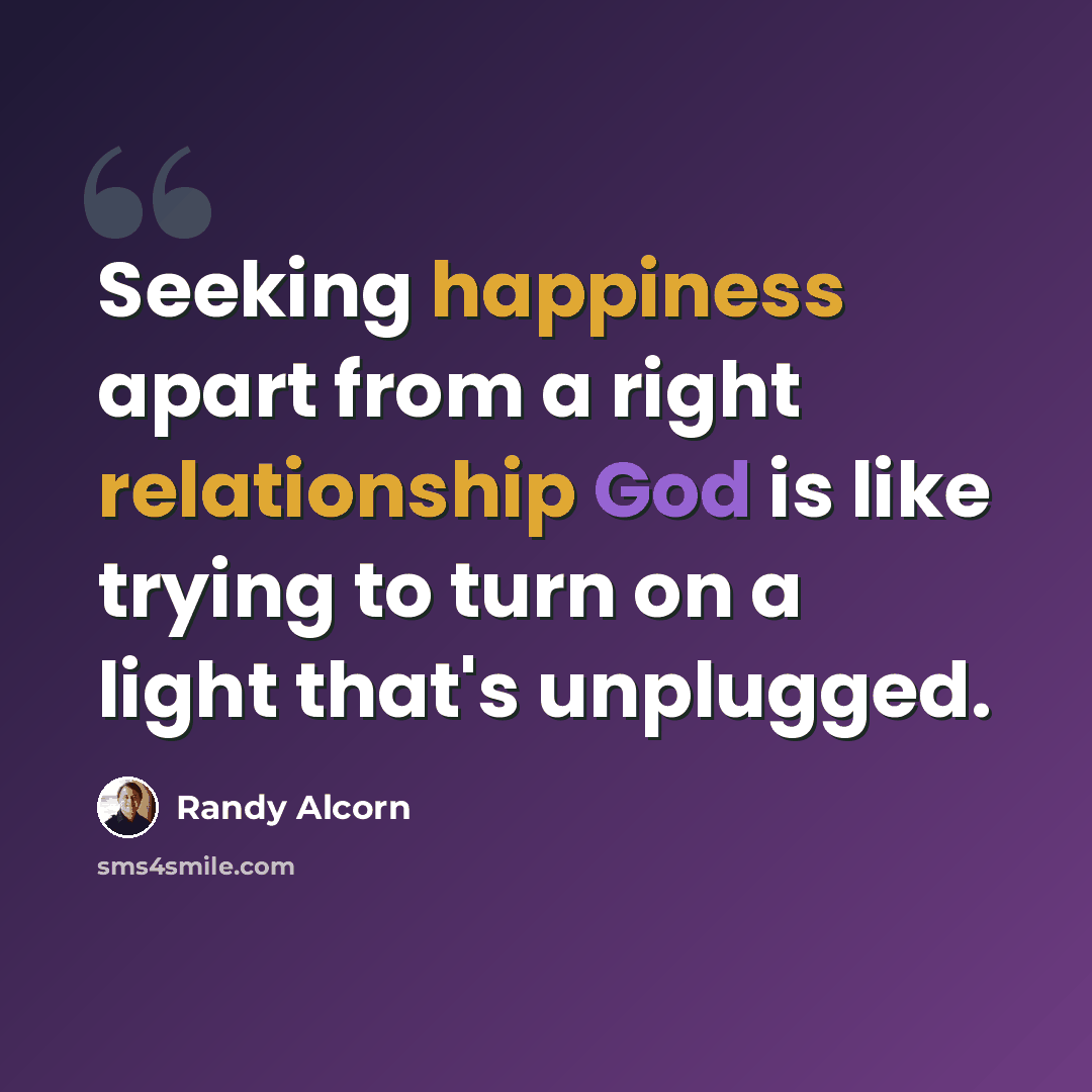 “Seeking happiness apart from a right relationship God is like trying to turn on a light that's unplugged.” quote by Randy Alcorn