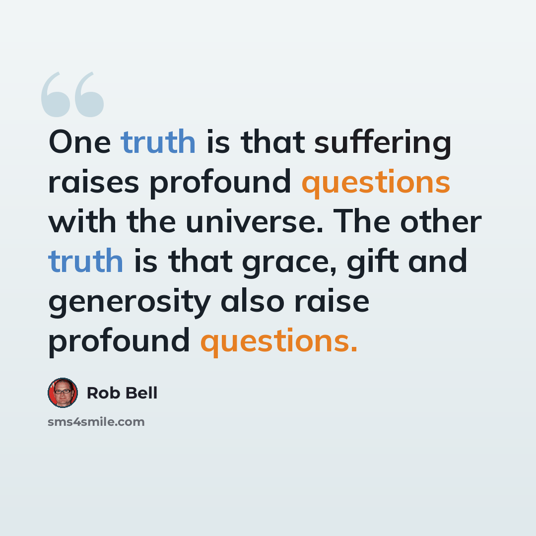 “One truth is that suffering raises profound questions with the universe. The other truth is that grace, gift and generosity also raise profound questions.” quote by Rob Bell