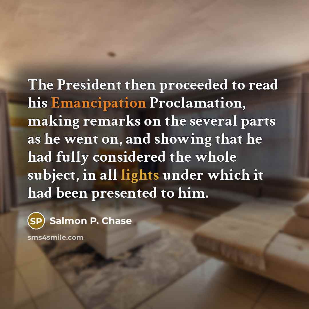 “The President then proceeded to read his Emancipation Proclamation, making remarks on the several parts as he went on, and showing that he had fully considered the whole subject, in all lights under which it had been presented to him.” quote by Salmon P. Chase