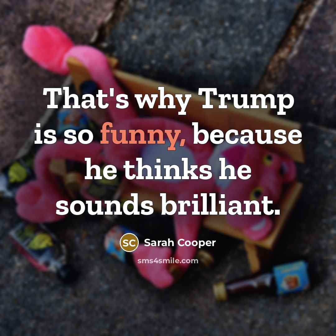 “That's why Trump is so funny, because he thinks he sounds brilliant.” quote by Sarah Cooper